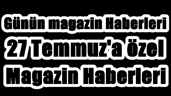 Magazin gündeminden başlıklar: 27 Temmuz 2014